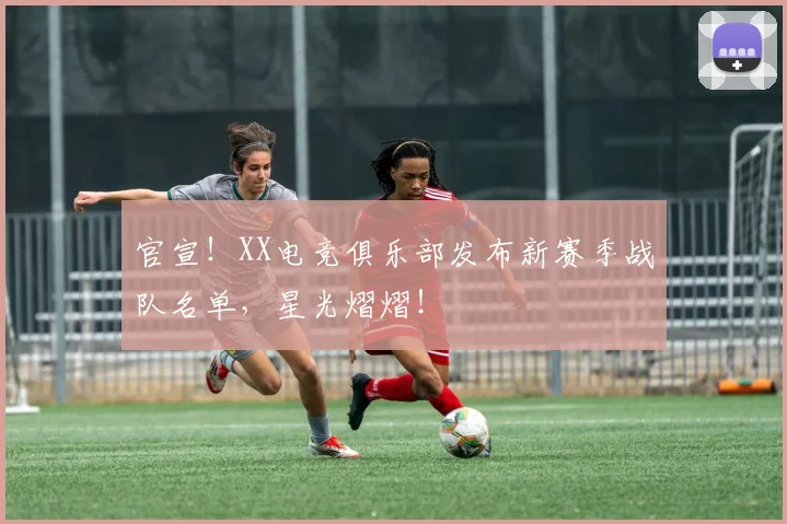 官宣!XX电竞俱乐部发布新赛季战队名单,星光熠熠!
